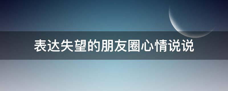 表达失望的朋友圈心情说说（让对方看到心疼的句子）