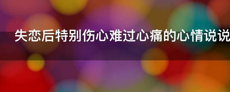 失恋后特别伤心难过心痛的心情说说 失恋了心情很难受