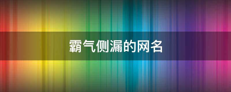霸气侧漏的网名（女生霸气侧漏的网名）