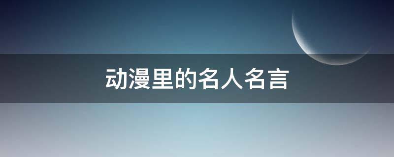 动漫里的名人名言 动漫里的名人名言怎么写