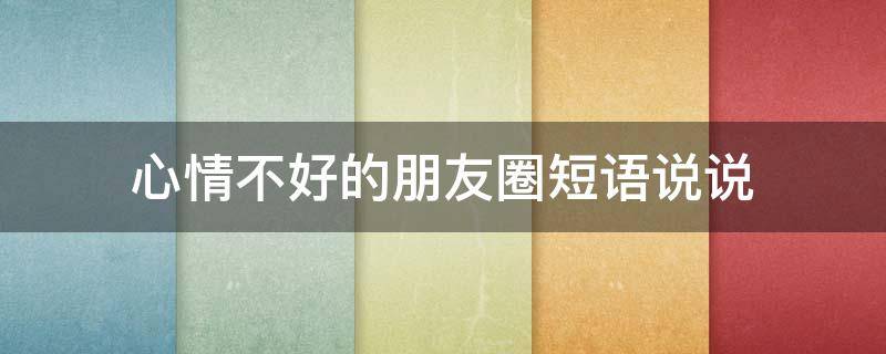 心情不好的朋友圈短语说说 心情不好的说说朋友圈圈