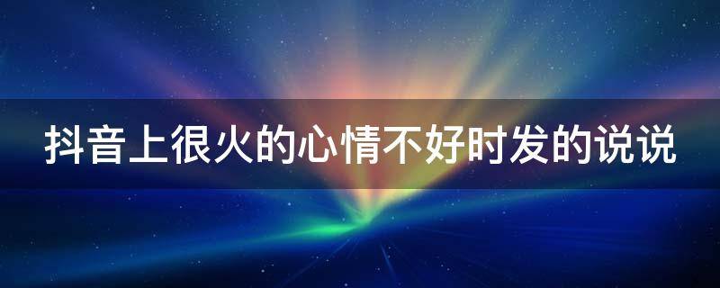 抖音上很火的心情不好时发的说说（抖音心情超级不好的说说）
