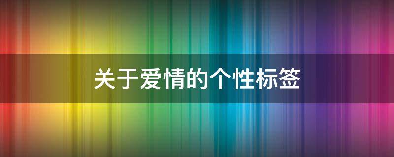 关于爱情的个性标签（关于爱情的个性标签8个字）