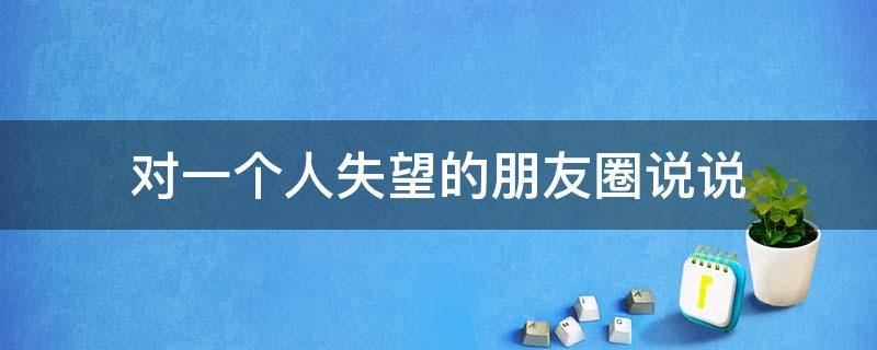 对一个人失望的朋友圈说说 对一个人失望的朋友圈说说简短