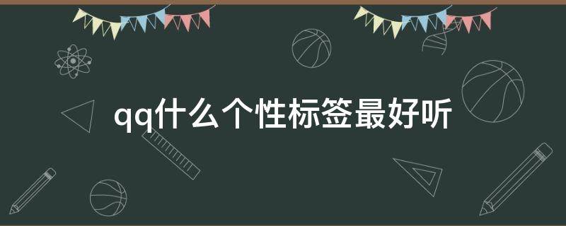 qq什么个性标签最好听（qq里面的个性标签写什么显得霸气）