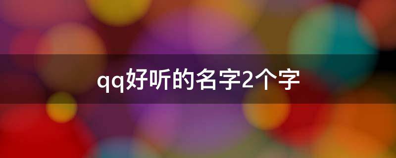 qq好听的名字2个字（qq好听的名字2个字霸气）