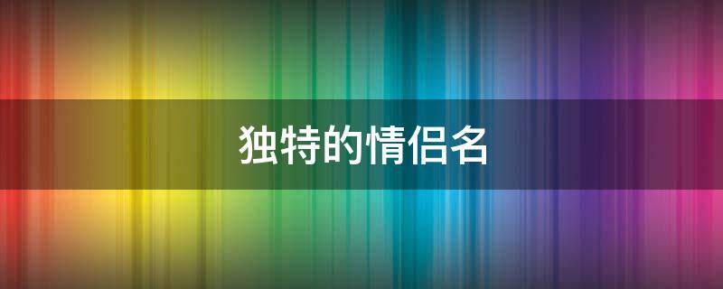 独特的情侣名 独特的情侣名字两个字