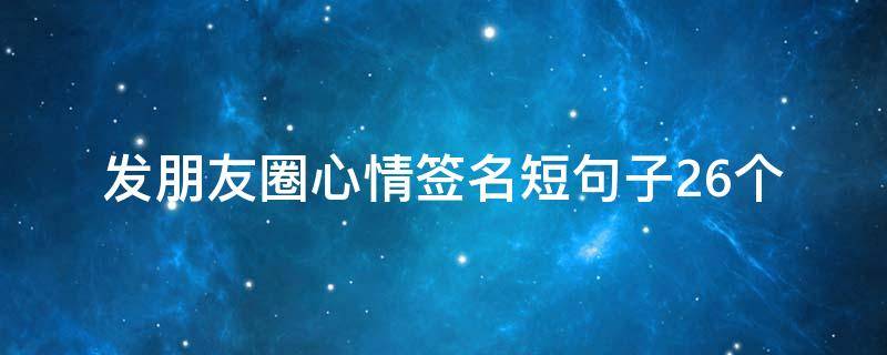 发朋友圈心情签名短句子26个 发朋友圈心情语录文案