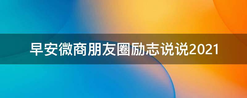早安微商朋友圈励志说说2021（2021年最新微商早安朋友圈）