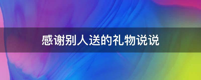 感谢别人送的礼物说说（感谢别人送的礼物说说朋友圈）
