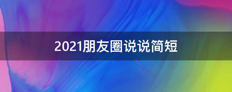 2021朋友圈说说简短 2021朋友圈句子说说