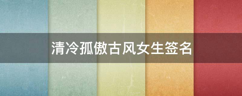 清冷孤傲古风女生签名 清冷孤傲的古风个性签名
