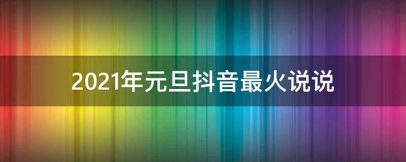 2021年元旦抖音最火说说（2021年元旦抖音最火说说短句）