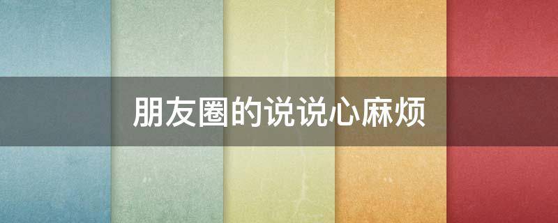 朋友圈的说说心麻烦（朋友圈的说说心麻烦的句子）