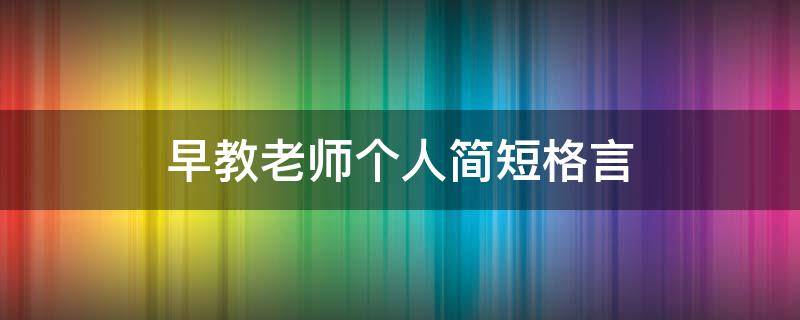 早教老师个人简短格言（早教老师个人简短格言怎么写）