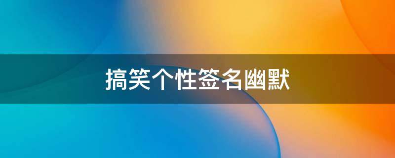 搞笑个性签名幽默（搞笑个性签名幽默简短女士）