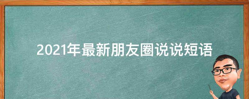 2021年最新朋友圈说说短语（2021年最新朋友圈说说短语大全）