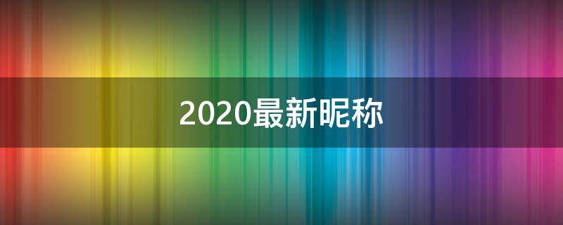 2021最新昵称（2021最新昵称女二字）