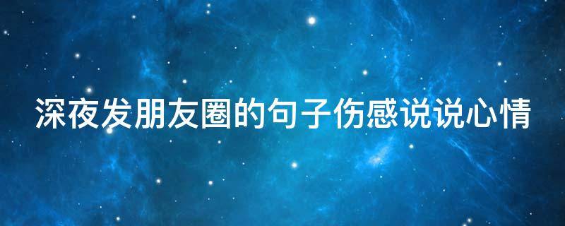 深夜发朋友圈的句子伤感说说心情（深夜发朋友圈的句子伤感说说心情短语）