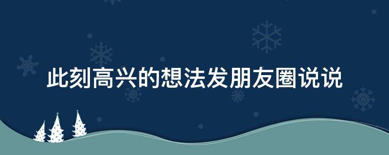 此刻高兴的想法发朋友圈说说 此刻高兴的想法发朋友圈说说图片