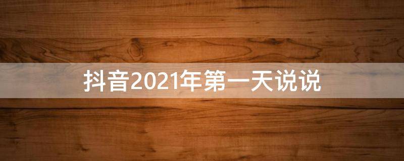 抖音2021年第一天说说（第一天 抖音）
