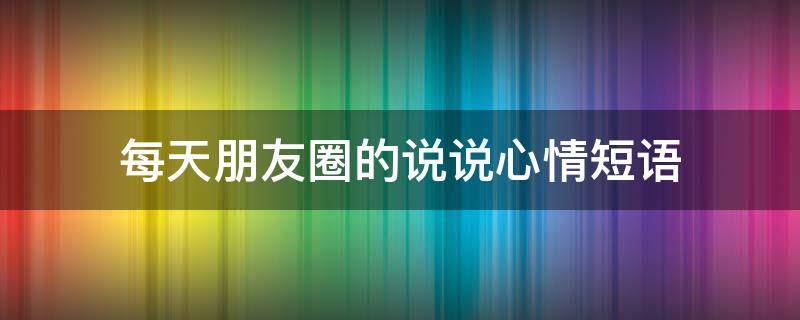 每天朋友圈的说说心情短语 每天朋友圈的说说心情短语句子