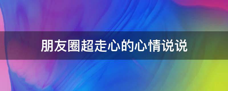 朋友圈超走心的心情说说（朋友圈超走心的心情说说图片）