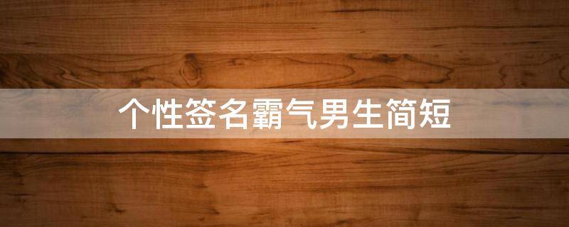 个性签名霸气男生简短（个性签名霸气 男生）