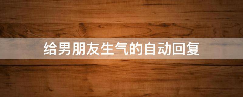 给男朋友生气的自动回复 给男朋友生气的自动回复句子