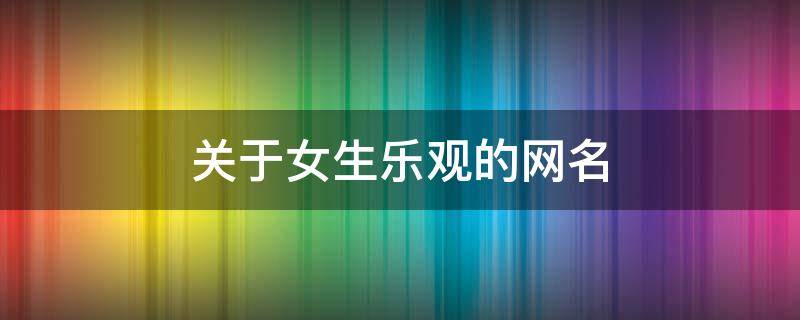 关于女生乐观的网名（关于女生乐观的网名四个字）