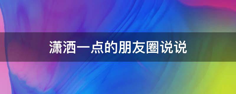 潇洒一点的朋友圈说说 很潇洒的说说