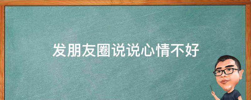 发朋友圈说说心情不好 发朋友圈说说心情不好怎么发