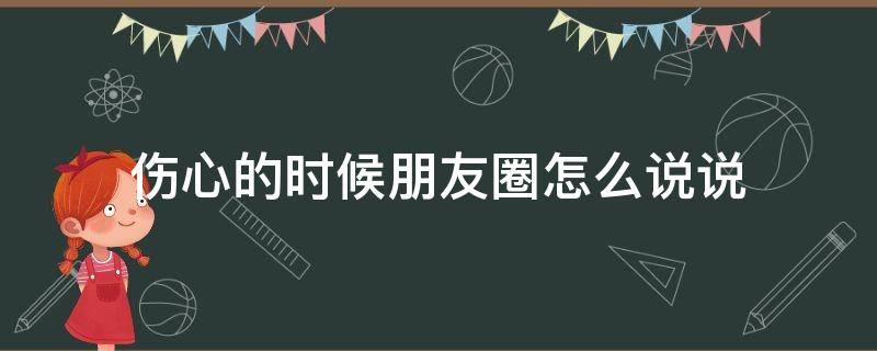 伤心的时候朋友圈怎么说说 伤心的时候要怎么发朋友圈
