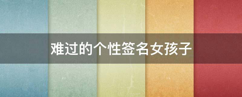 难过的个性签名女孩子 难过的个性签名女生