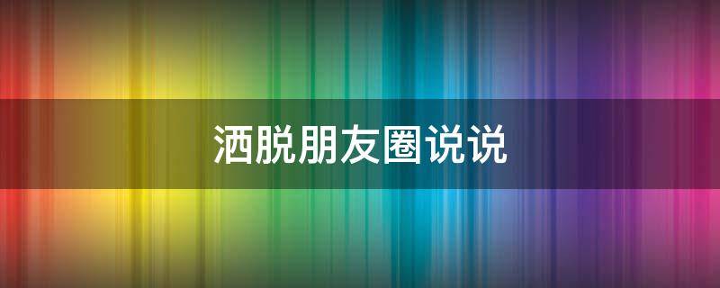 洒脱朋友圈说说（洒脱朋友圈说说短句）