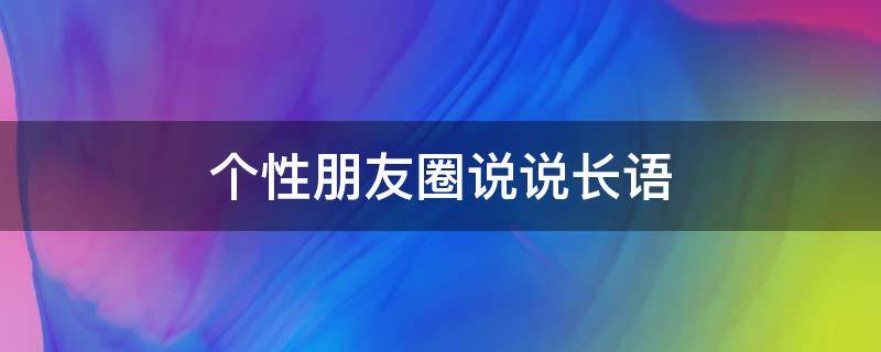 个性朋友圈说说长语（朋友圈说说长句子）