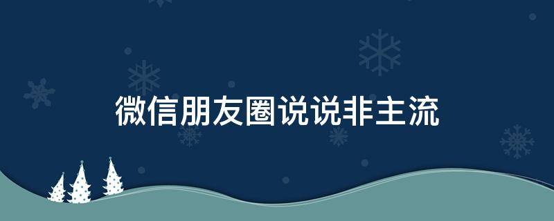 微信朋友圈说说非主流（朋友圈非主流语录）