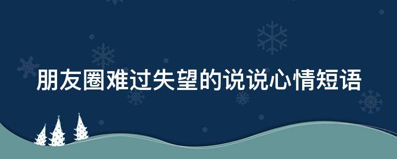 朋友圈难过失望的说说心情短语 朋友圈难过失望的说说心情短语句子