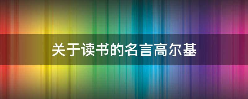 关于读书的名言高尔基（关于读书的名言高尔基面包）