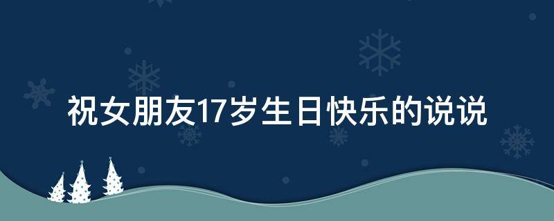 祝女朋友17岁生日快乐的说说 祝女朋友17岁生日快乐的说说怎么写