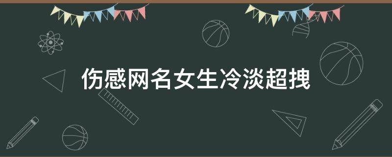 伤感网名女生冷淡超拽 伤感网名女生霸气
