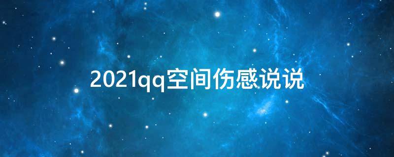 2021qq空间伤感说说（qq空间伤感说说配图 新款）