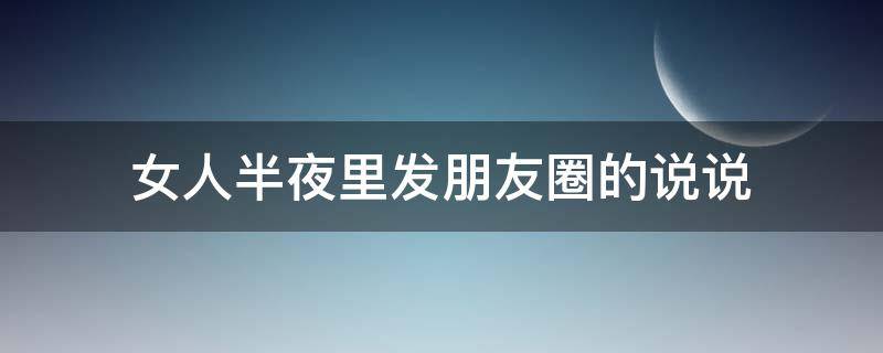 女人半夜里发朋友圈的说说（女人大半夜发朋友圈）