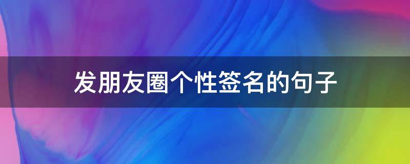 发朋友圈个性签名的句子 发朋友圈个性签名的句子简短