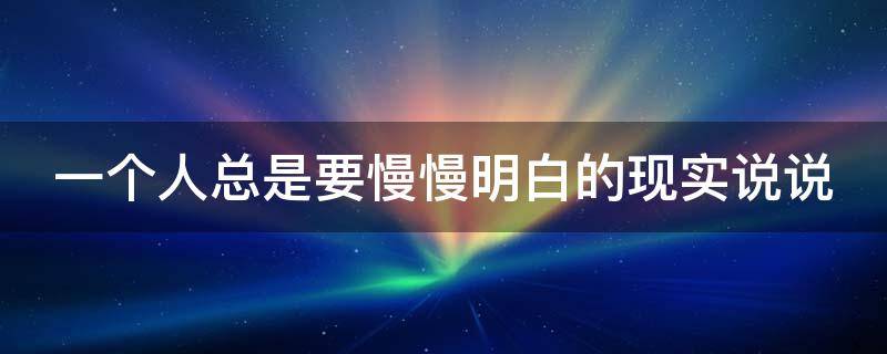 一个人总是要慢慢明白的现实说说（一个人总是要慢慢明白的现实说说心情）