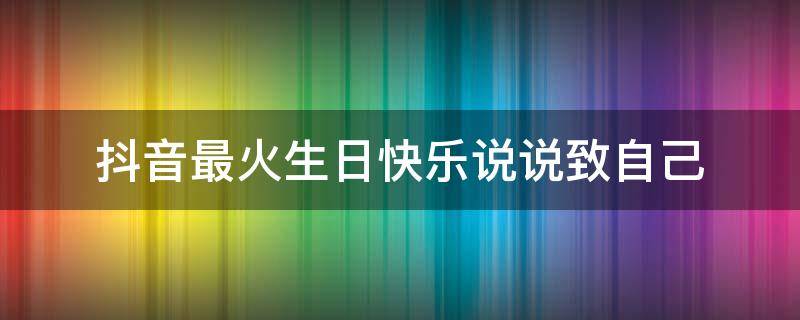 抖音最火生日快乐说说致自己（2021抖音最火生日快乐说说）