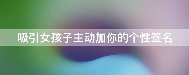 吸引女孩子主动加你的个性签名 吸引女孩子主动加你的个性签名说明什么