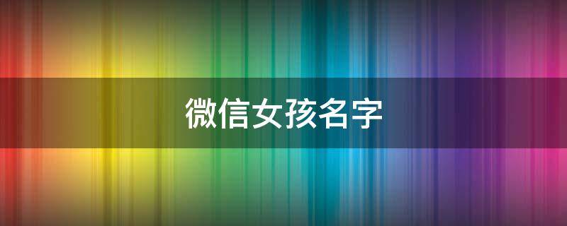 微信女孩名字（微信女孩名字简单大方洋气）