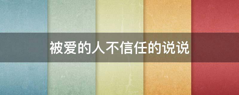 被爱的人不信任的说说（被爱的人不信任的说说图片）