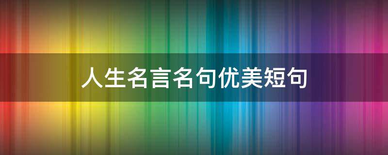 人生名言名句优美短句（人生名言名句优美短句摘抄）
